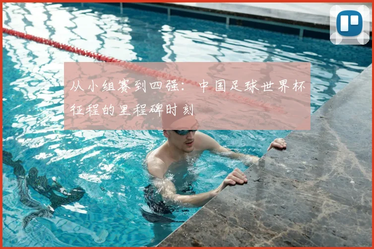 从小组赛到四强：中国足球世界杯征程的里程碑时刻