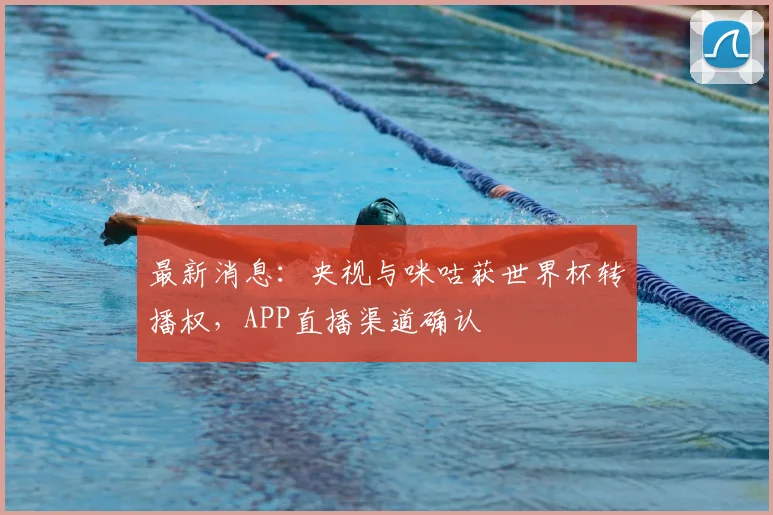 最新消息：央视与咪咕获世界杯转播权，APP直播渠道确认