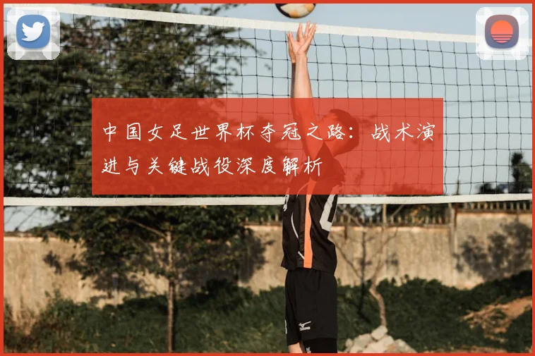 中国女足世界杯夺冠之路：战术演进与关键战役深度解析