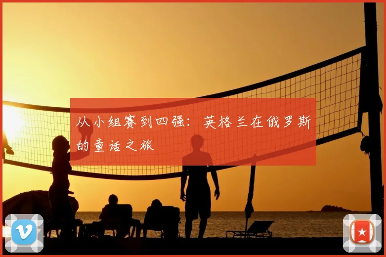 从小组赛到四强：英格兰在俄罗斯的童话之旅