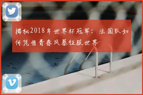 揭秘2018年世界杯冠军：法国队如何凭借青春风暴征服世界