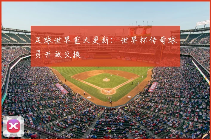足球世界重大更新：世界杯传奇球员开放交换