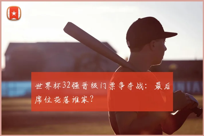 世界杯32强晋级门票争夺战:最后席位花落谁家?