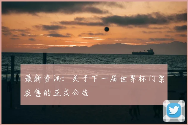 最新资讯：关于下一届世界杯门票发售的正式公告