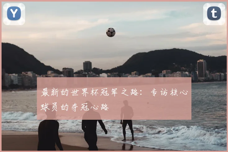 最新的世界杯冠军之路：专访核心球员的夺冠心路