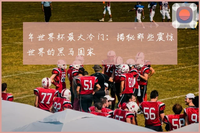 年世界杯最大冷门：揭秘那些震惊世界的黑马国家