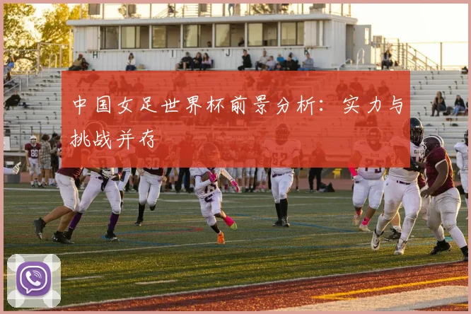 中国女足世界杯前景分析：实力与挑战并存