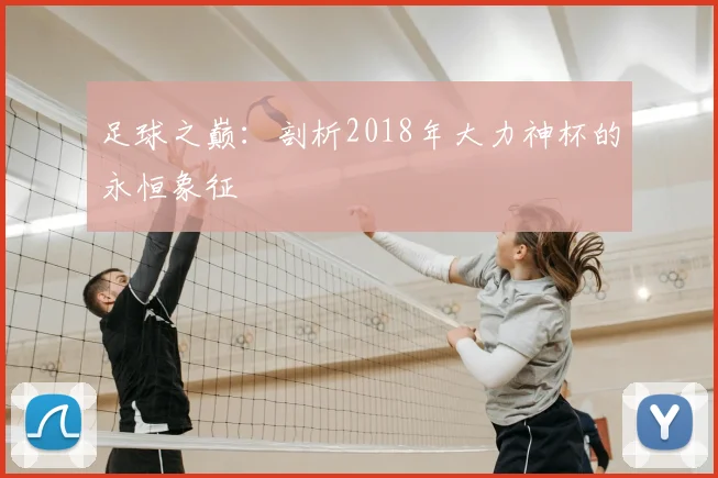 足球之巅：剖析2018年大力神杯的永恒象征