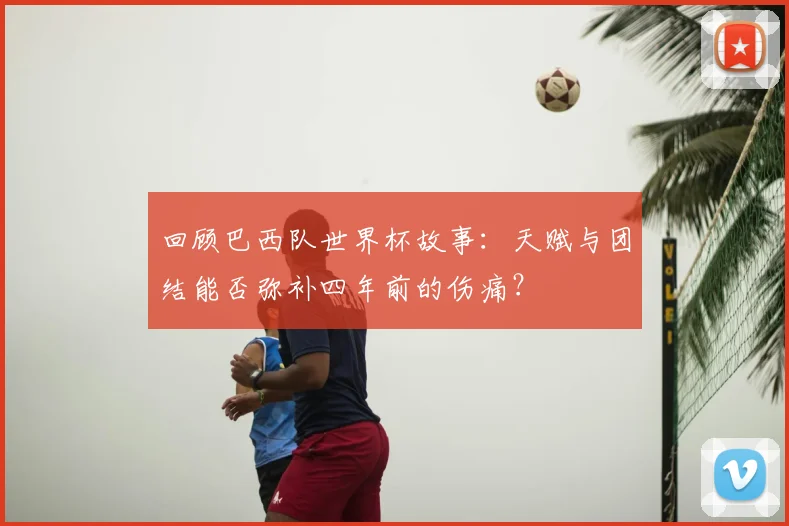 回顾巴西队世界杯故事:天赋与团结能否弥补四年前的伤痛?