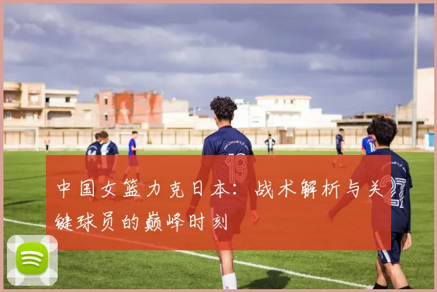 中国女篮力克日本：战术解析与关键球员的巅峰时刻