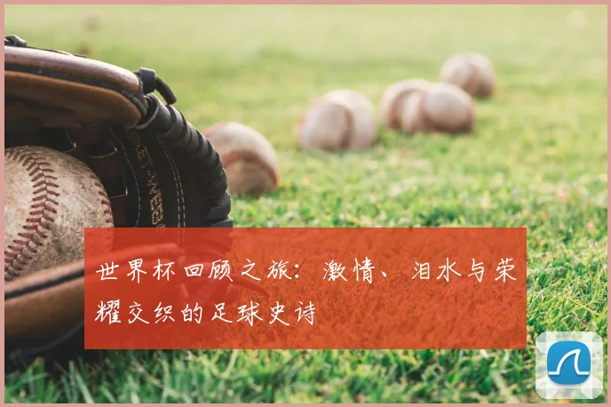 世界杯回顾之旅：激情、泪水与荣耀交织的足球史诗