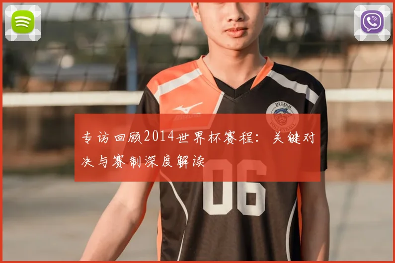 专访回顾2014世界杯赛程:关键对决与赛制深度解读