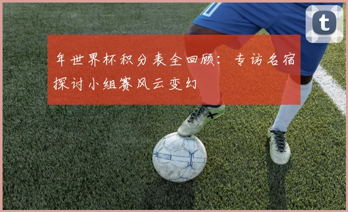 年世界杯积分表全回顾：专访名宿探讨小组赛风云变幻