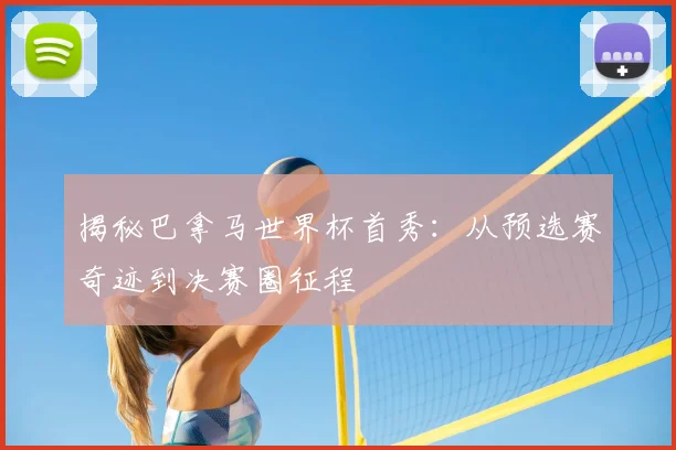 揭秘巴拿马世界杯首秀：从预选赛奇迹到决赛圈征程