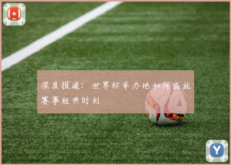 深度报道:世界杯举办地如何成就赛事经典时刻
