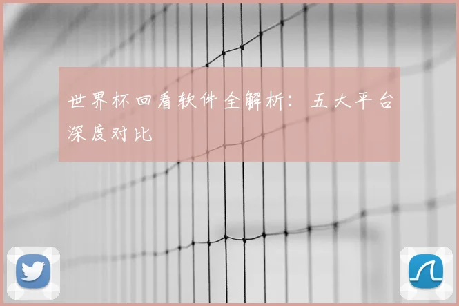 世界杯回看软件全解析：五大平台深度对比