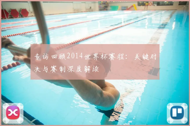专访回顾2014世界杯赛程:关键对决与赛制深度解读
