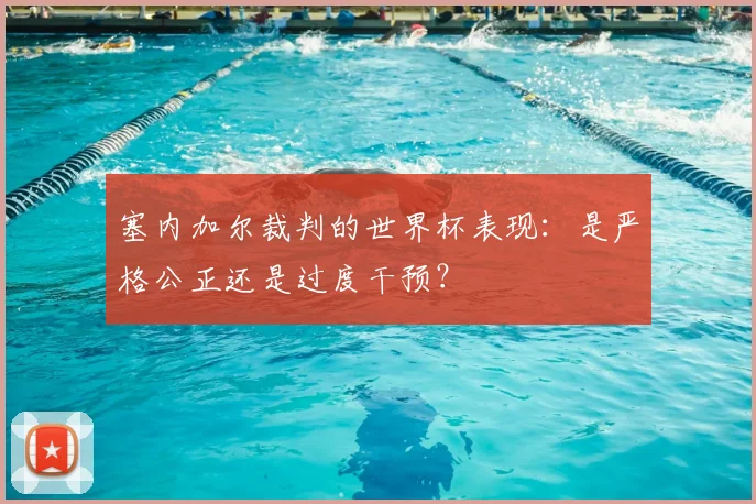塞内加尔裁判的世界杯表现：是严格公正还是过度干预？