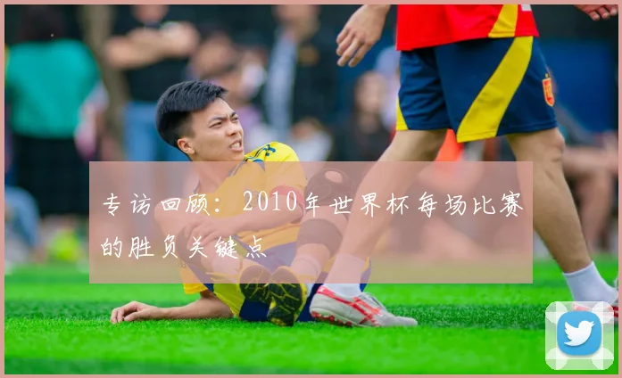 专访回顾:2010年世界杯每场比赛的胜负关键点