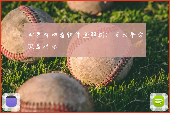 世界杯回看软件全解析：五大平台深度对比