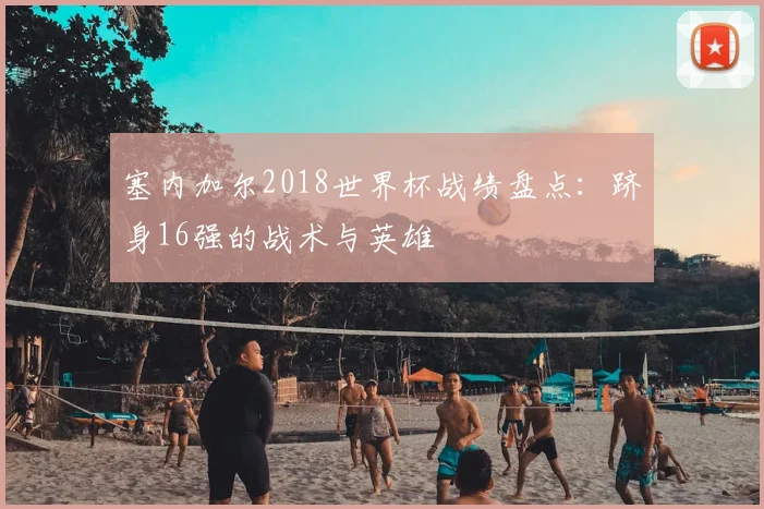 塞内加尔2018世界杯战绩盘点：跻身16强的战术与英雄