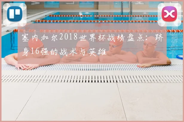 塞内加尔2018世界杯战绩盘点：跻身16强的战术与英雄