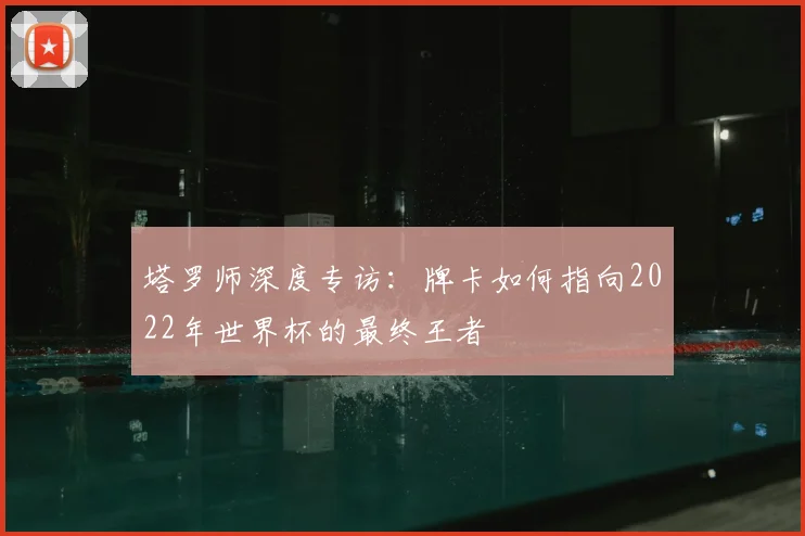 塔罗师深度专访：牌卡如何指向2022年世界杯的最终王者