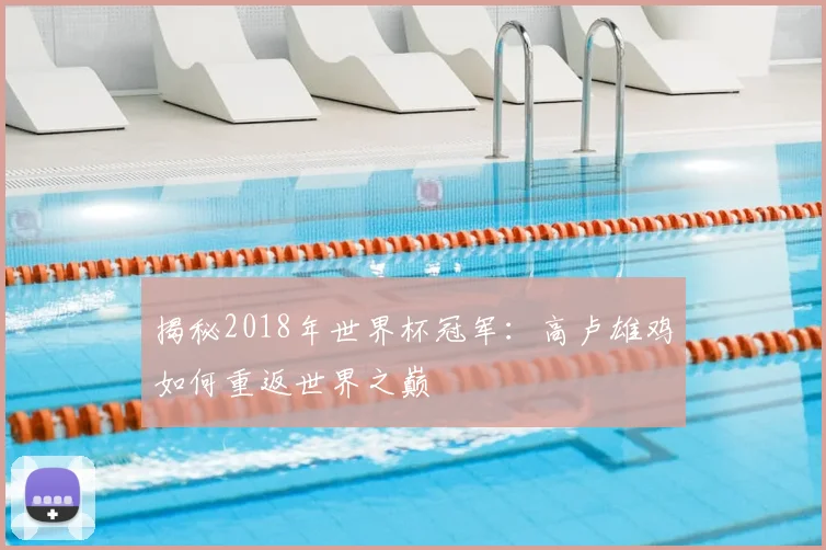 揭秘2018年世界杯冠军:高卢雄鸡如何重返世界之巅