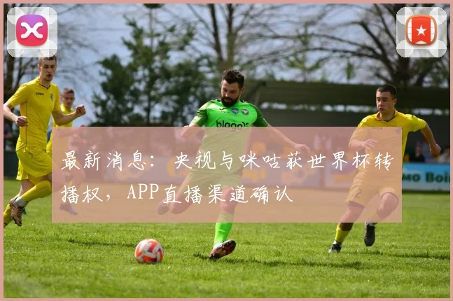 最新消息：央视与咪咕获世界杯转播权，APP直播渠道确认