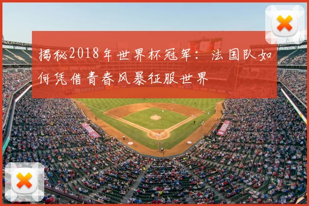 揭秘2018年世界杯冠军：法国队如何凭借青春风暴征服世界