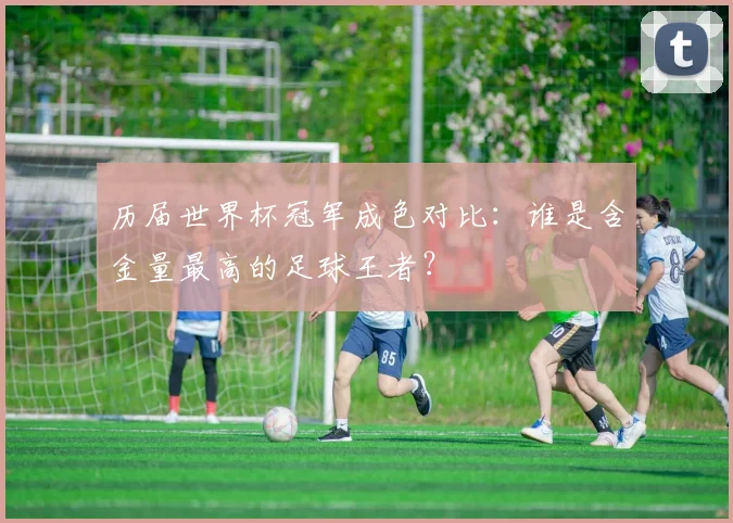 历届世界杯冠军成色对比：谁是含金量最高的足球王者？