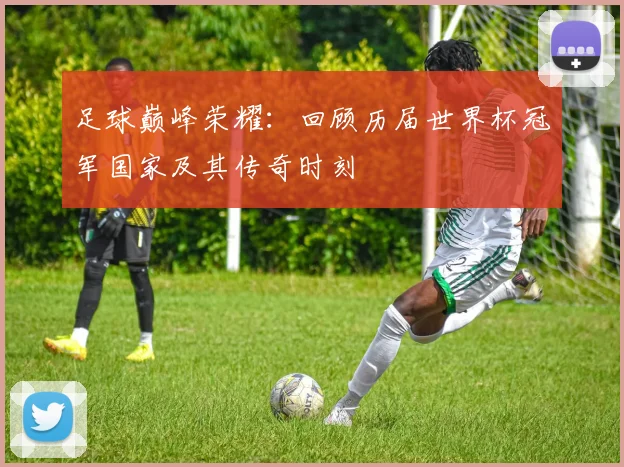 足球巅峰荣耀:回顾历届世界杯冠军国家及其传奇时刻