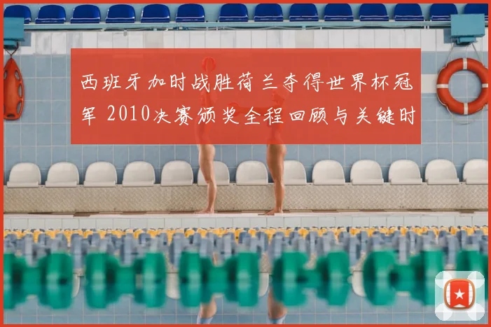 西班牙加时战胜荷兰夺得世界杯冠军 2010决赛颁奖全程回顾与关键时刻解析