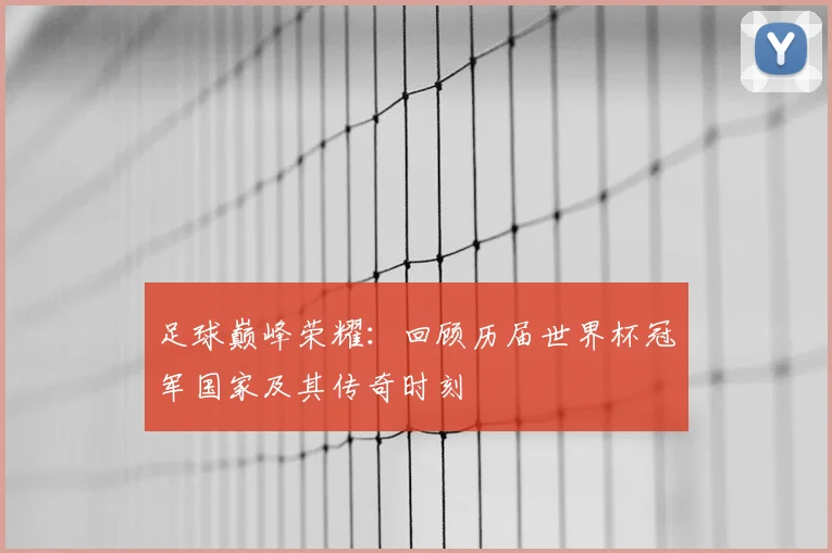 足球巅峰荣耀：回顾历届世界杯冠军国家及其传奇时刻