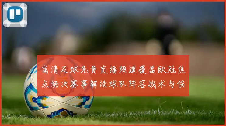 高清足球免费直播频道覆盖欧冠焦点场次赛事解读球队阵容战术与伤停信息