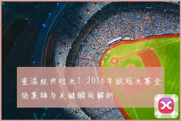 重温经典对决！2016年欧冠决赛全场集锦与关键瞬间解析