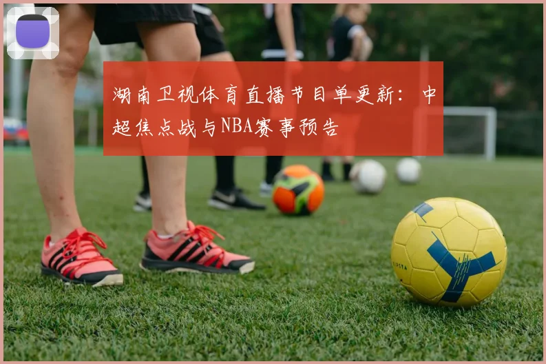 湖南卫视体育直播节目单更新:中超焦点战与NBA赛事预告