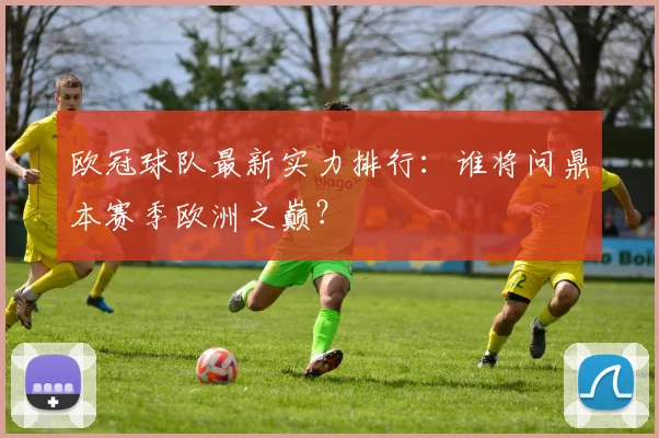 欧冠球队最新实力排行：谁将问鼎本赛季欧洲之巅？