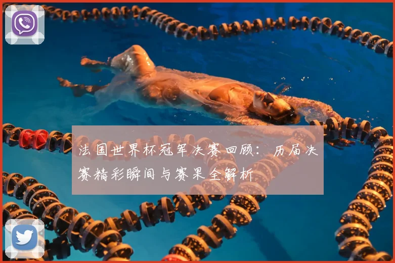 法国世界杯冠军决赛回顾：历届决赛精彩瞬间与赛果全解析