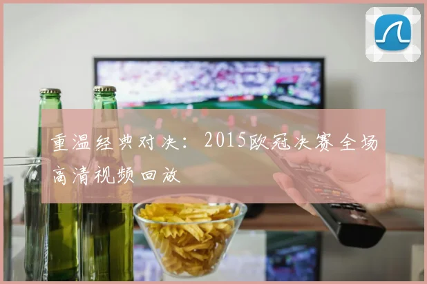 重温经典对决：2015欧冠决赛全场高清视频回放