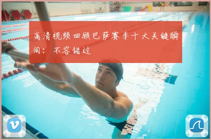 高清视频回顾巴萨赛季十大关键瞬间：不容错过