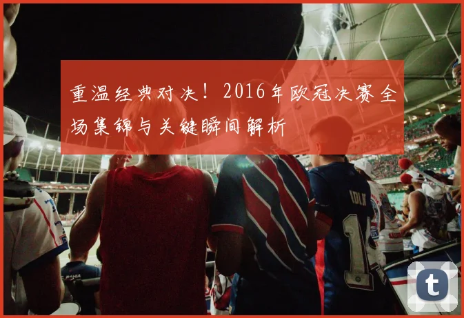 重温经典对决!2016年欧冠决赛全场集锦与关键瞬间解析