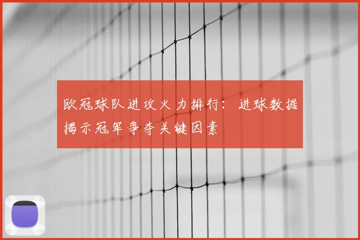 欧冠球队进攻火力排行：进球数据揭示冠军争夺关键因素